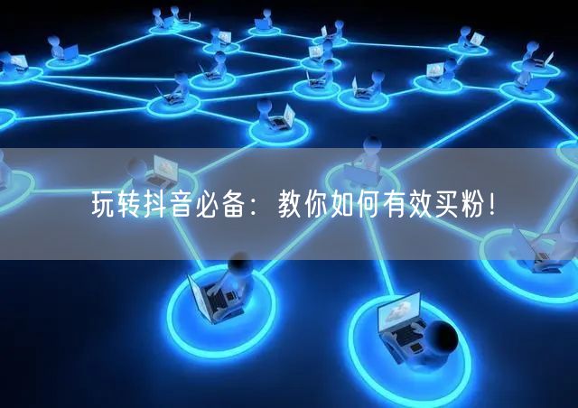玩转抖音必备：教你如何有效买粉！