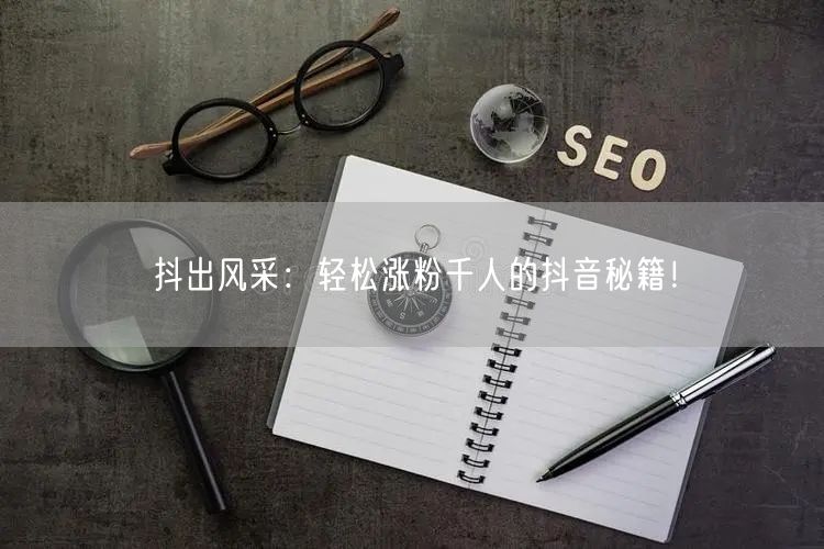 抖出风采：轻松涨粉千人的抖音秘籍！