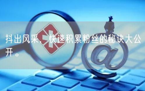 抖出风采，快速积累粉丝的秘诀大公开。