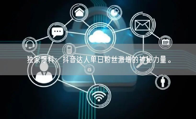 独家爆料：抖音达人单日粉丝激增的神秘力量。