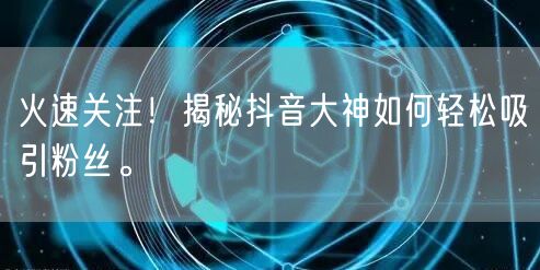 火速关注！揭秘抖音大神如何轻松吸引粉丝。