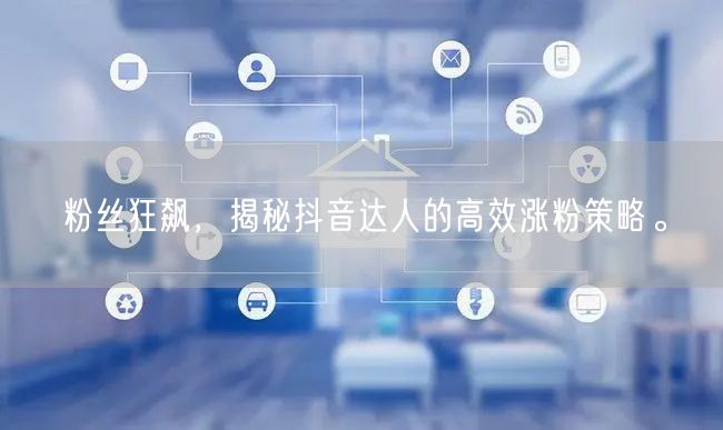 粉丝狂飙，揭秘抖音达人的高效涨粉策略。