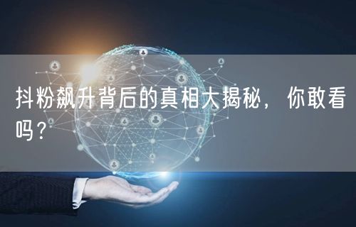 抖粉飙升背后的真相大揭秘，你敢看吗？