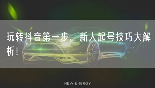 玩转抖音第一步，新人起号技巧大解析！