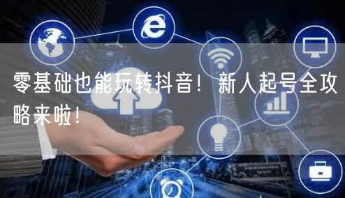 零基础也能玩转抖音！新人起号全攻略来啦！