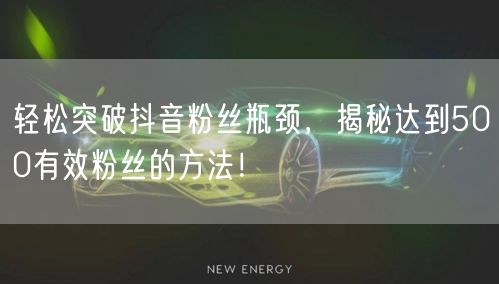 轻松突破抖音粉丝瓶颈，揭秘达到500有效粉丝的方法！