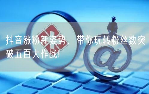抖音涨粉新姿势，带你玩转粉丝数突破五百大作战!