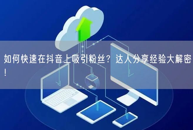 如何快速在抖音上吸引粉丝？达人分享经验大解密！