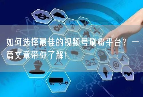 如何选择最佳的视频号刷粉平台？一篇文章带你了解！