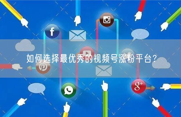如何选择最优秀的视频号涨粉平台？