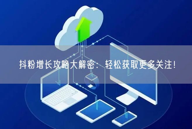 抖粉增长攻略大解密：轻松获取更多关注！