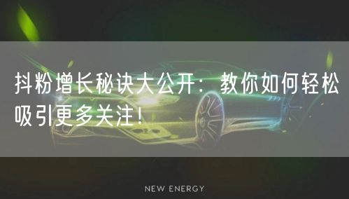 抖粉增长秘诀大公开：教你如何轻松吸引更多关注！