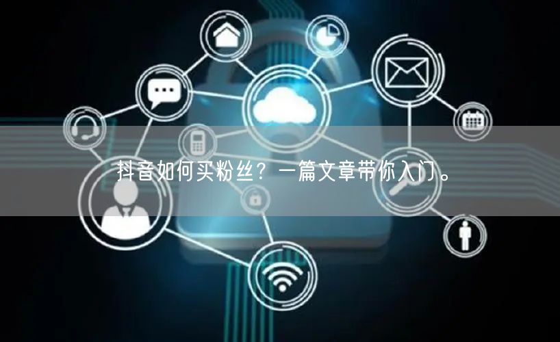 抖音如何买粉丝？一篇文章带你入门。