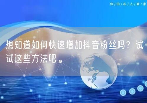 想知道如何快速增加抖音粉丝吗？试试这些方法吧。