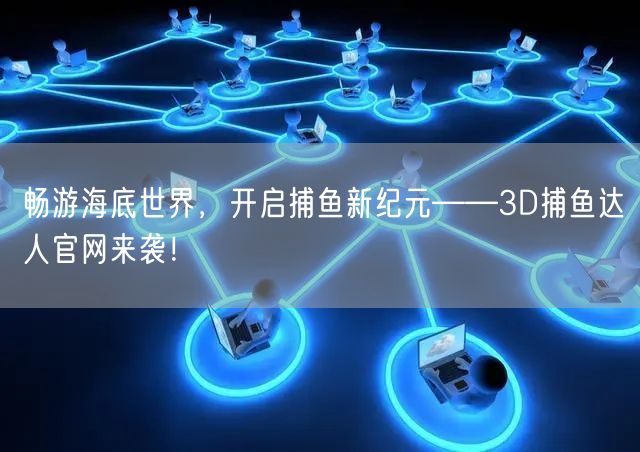 畅游海底世界，开启捕鱼新纪元——3D捕鱼达人官网来袭！