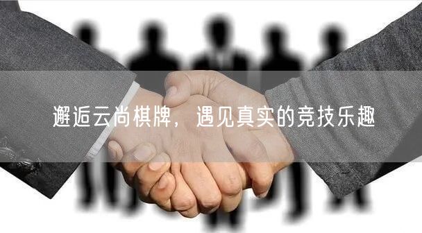 邂逅云尚棋牌，遇见真实的竞技乐趣