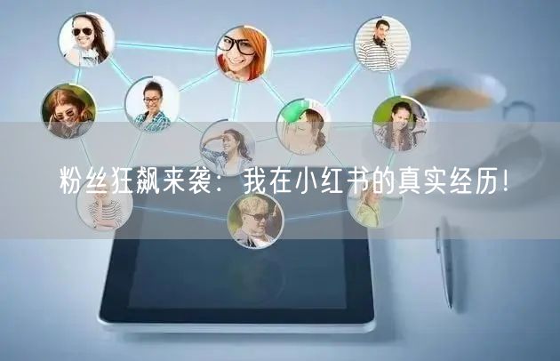 粉丝狂飙来袭：我在小红书的真实经历！