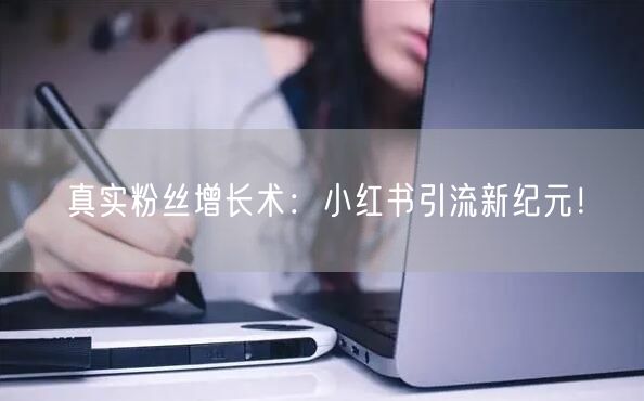 真实粉丝增长术：小红书引流新纪元！