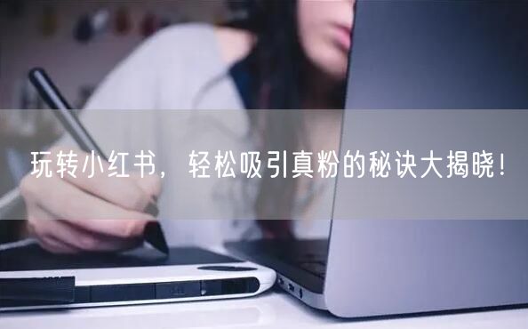 玩转小红书，轻松吸引真粉的秘诀大揭晓！