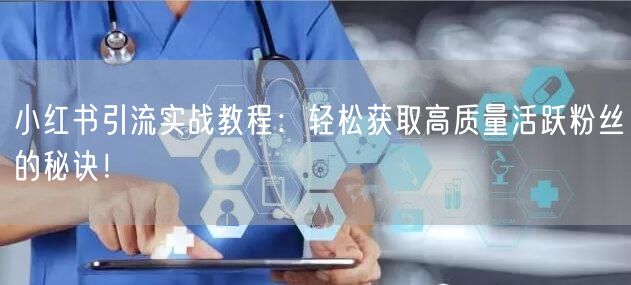 小红书引流实战教程：轻松获取高质量活跃粉丝的秘诀！