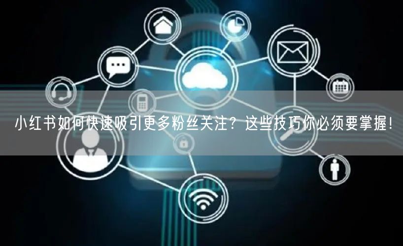 小红书如何快速吸引更多粉丝关注？这些技巧你必须要掌握！