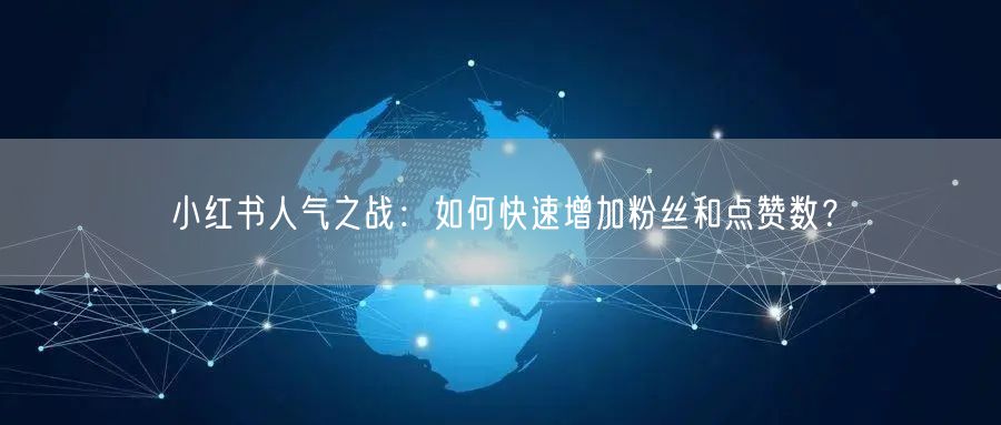 小红书人气之战：如何快速增加粉丝和点赞数？