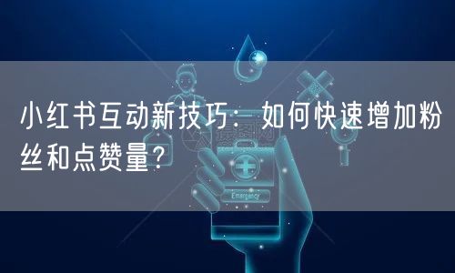 小红书互动新技巧：如何快速增加粉丝和点赞量？