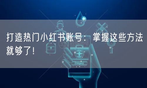 打造热门小红书账号：掌握这些方法就够了！