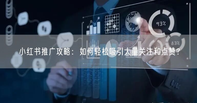 小红书推广攻略：如何轻松吸引大量关注和点赞？