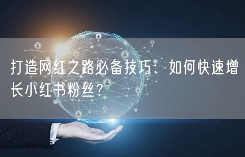 打造网红之路必备技巧：如何快速增长小红书粉丝？