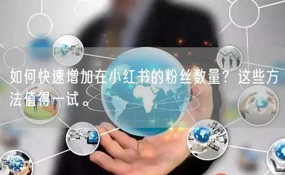 如何快速增加在小红书的粉丝数量？这些方法值得一试。