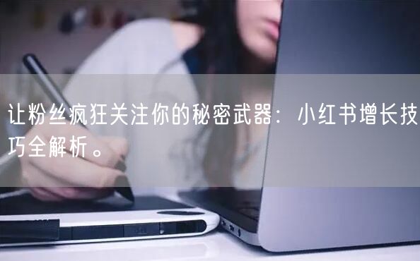 让粉丝疯狂关注你的秘密武器：小红书增长技巧全解析。
