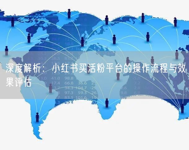 深度解析：小红书买活粉平台的操作流程与效果评估