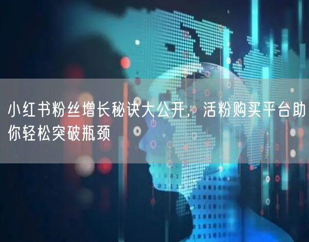 小红书粉丝增长秘诀大公开，活粉购买平台助你轻松突破瓶颈