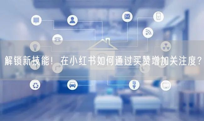 解锁新技能！在小红书如何通过买赞增加关注度？