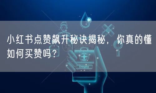小红书点赞飙升秘诀揭秘，你真的懂如何买赞吗？