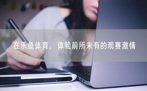 在乐鱼体育，体验前所未有的观赛激情