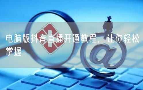电脑版抖音直播开通教程，让你轻松掌握