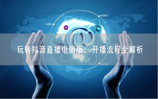 玩转抖音直播电脑版：开播流程全解析