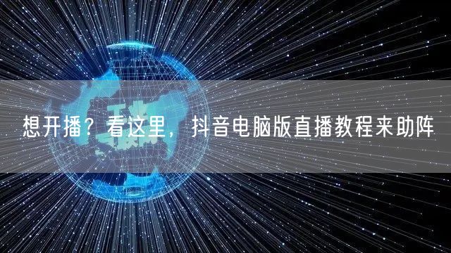 想开播？看这里，抖音电脑版直播教程来助阵