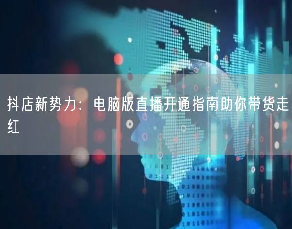 抖店新势力：电脑版直播开通指南助你带货走红