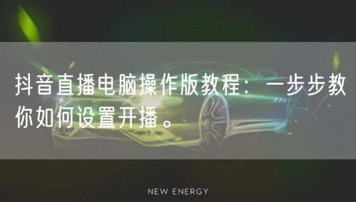 抖音直播电脑操作版教程：一步步教你如何设置开播。