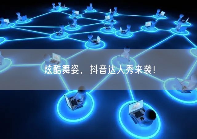 炫酷舞姿，抖音达人秀来袭！