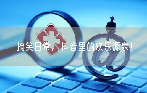搞笑日常，抖音里的欢乐源泉！