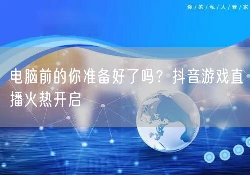电脑前的你准备好了吗？抖音游戏直播火热开启