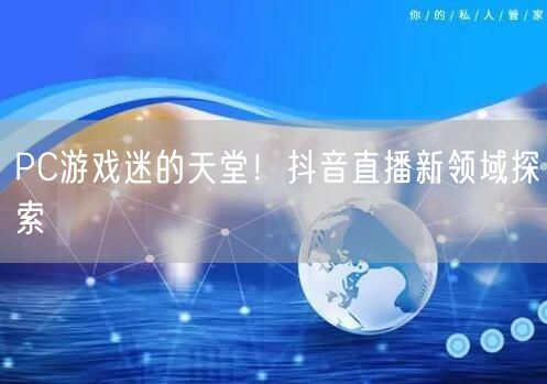 PC游戏迷的天堂！抖音直播新领域探索