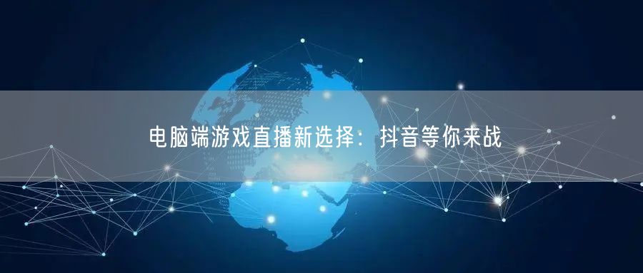 电脑端游戏直播新选择：抖音等你来战
