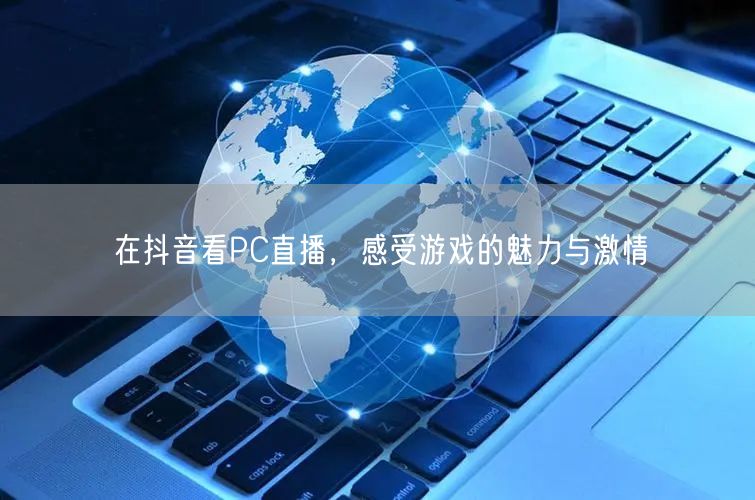 在抖音看PC直播，感受游戏的魅力与激情