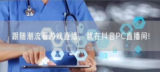 跟随潮流看游戏直播，就在抖音PC直播间!