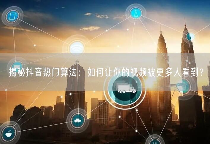 揭秘抖音热门算法：如何让你的视频被更多人看到？